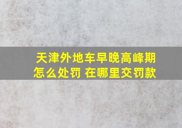 天津外地车早晚高峰期怎么处罚 在哪里交罚款